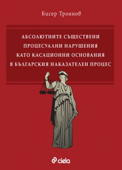 Абсолютните съществени процесуални нарушения като касационни основания в българския наказателен процес - Бисер Троянов - Сиела - 9789542850502 - Онлайн книжарница Ciela | ciela.com