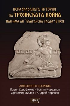 Неразказаната история за Троянската война или има ли „Българска следа“ в нея - Андрей Киряков, Драгомир Желев, Илиян Йорданов, Павел Серафимов - Атеа букс - 9786197624557 - Онлайн книжарница Ciela | ciela.com